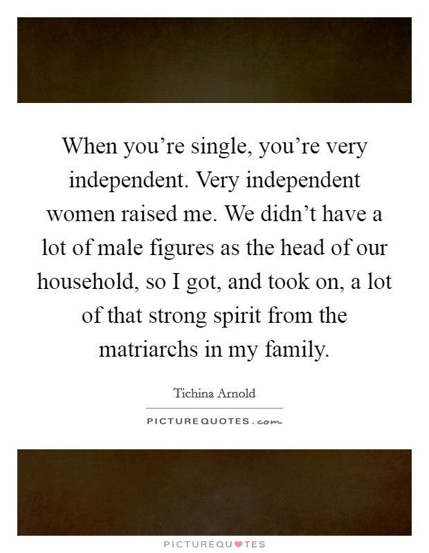 When you're single, you're very independent. Very independent women raised me. We didn't have a lot of male figures as the head of our household, so I got, and took on, a lot of that strong spirit from the matriarchs in my family. Picture Quote #1