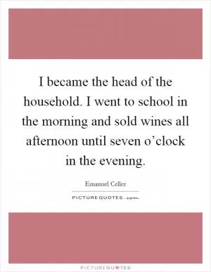 I became the head of the household. I went to school in the morning and sold wines all afternoon until seven o’clock in the evening Picture Quote #1