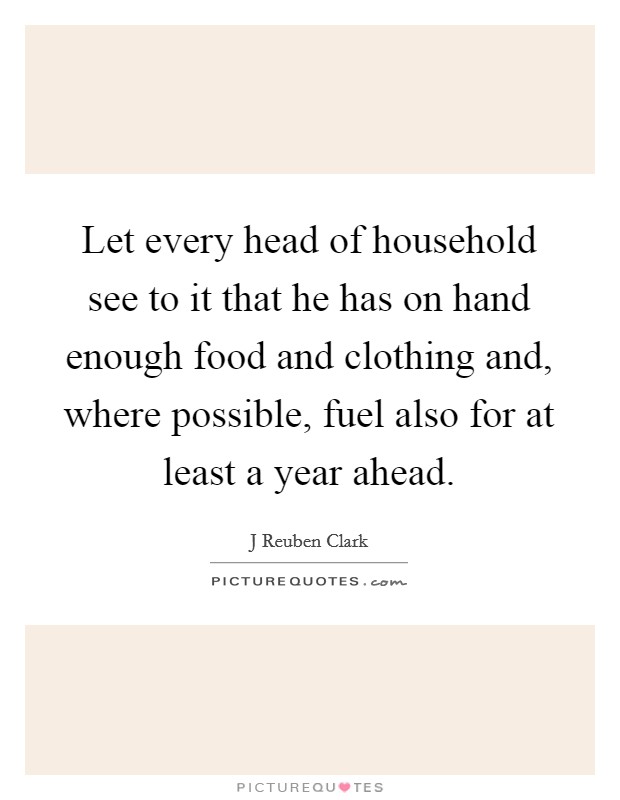 Let every head of household see to it that he has on hand enough food and clothing and, where possible, fuel also for at least a year ahead. Picture Quote #1