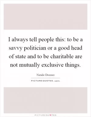 I always tell people this: to be a savvy politician or a good head of state and to be charitable are not mutually exclusive things Picture Quote #1