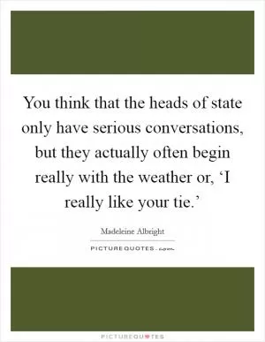 You think that the heads of state only have serious conversations, but they actually often begin really with the weather or, ‘I really like your tie.’ Picture Quote #1