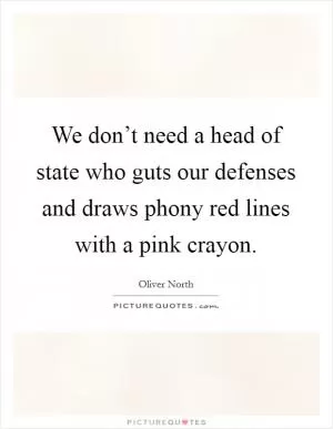 We don’t need a head of state who guts our defenses and draws phony red lines with a pink crayon Picture Quote #1