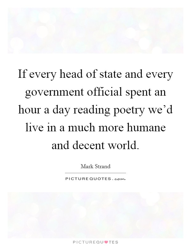 If every head of state and every government official spent an hour a day reading poetry we'd live in a much more humane and decent world. Picture Quote #1