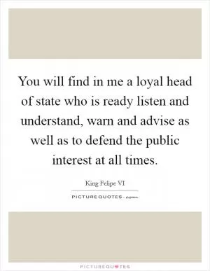 You will find in me a loyal head of state who is ready listen and understand, warn and advise as well as to defend the public interest at all times Picture Quote #1