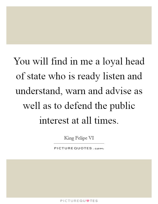 You will find in me a loyal head of state who is ready listen and understand, warn and advise as well as to defend the public interest at all times. Picture Quote #1