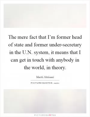 The mere fact that I’m former head of state and former under-secretary in the U.N. system, it means that I can get in touch with anybody in the world, in theory Picture Quote #1