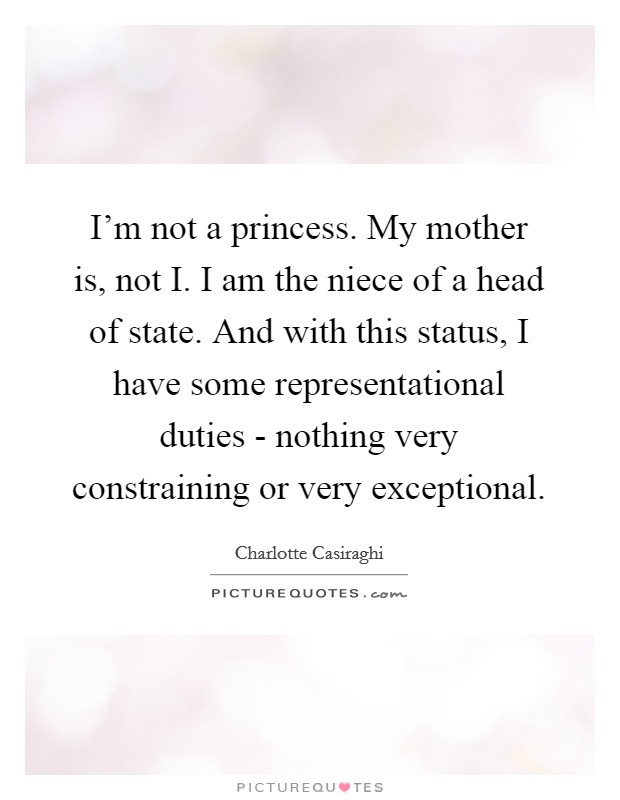 I'm not a princess. My mother is, not I. I am the niece of a head of state. And with this status, I have some representational duties - nothing very constraining or very exceptional. Picture Quote #1