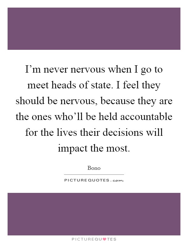 I'm never nervous when I go to meet heads of state. I feel they should be nervous, because they are the ones who'll be held accountable for the lives their decisions will impact the most. Picture Quote #1