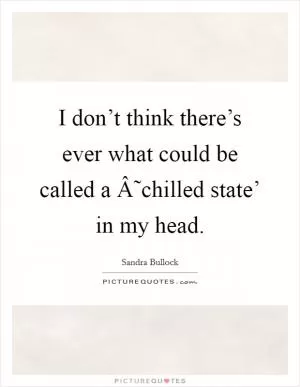 I don’t think there’s ever what could be called a Â˜chilled state’ in my head Picture Quote #1