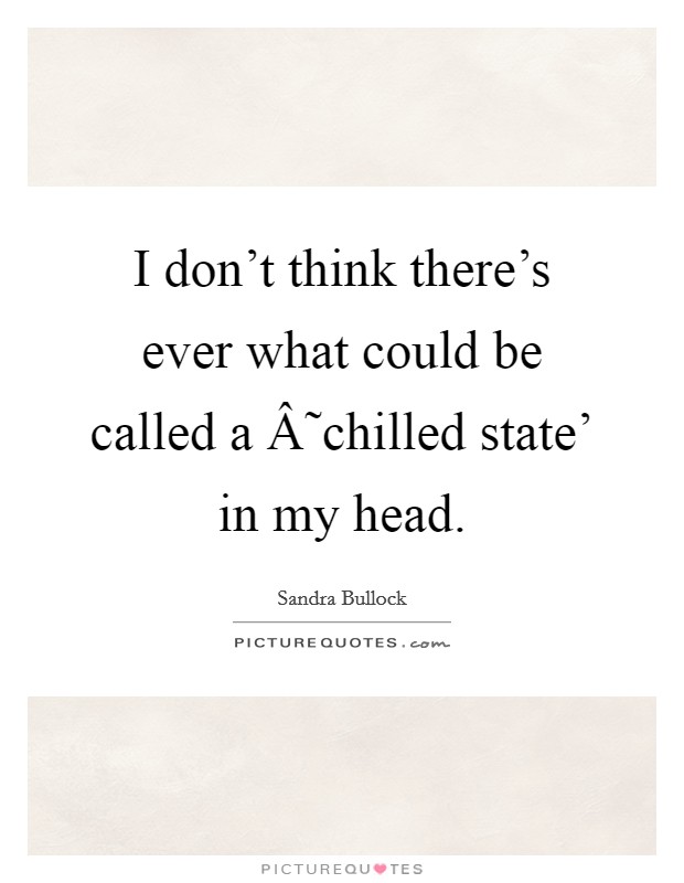 I don't think there's ever what could be called a Â˜chilled state' in my head. Picture Quote #1
