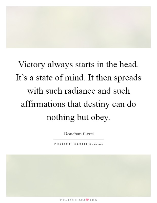 Victory always starts in the head. It's a state of mind. It then spreads with such radiance and such affirmations that destiny can do nothing but obey. Picture Quote #1