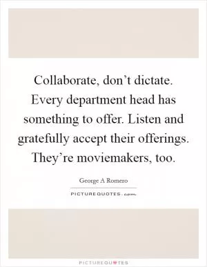 Collaborate, don’t dictate. Every department head has something to offer. Listen and gratefully accept their offerings. They’re moviemakers, too Picture Quote #1