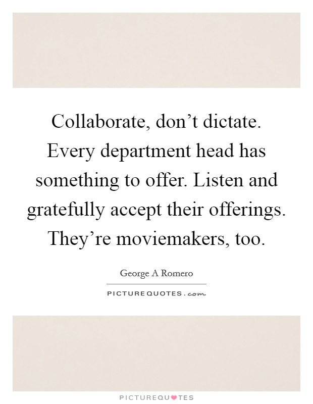 Collaborate, don't dictate. Every department head has something to offer. Listen and gratefully accept their offerings. They're moviemakers, too. Picture Quote #1