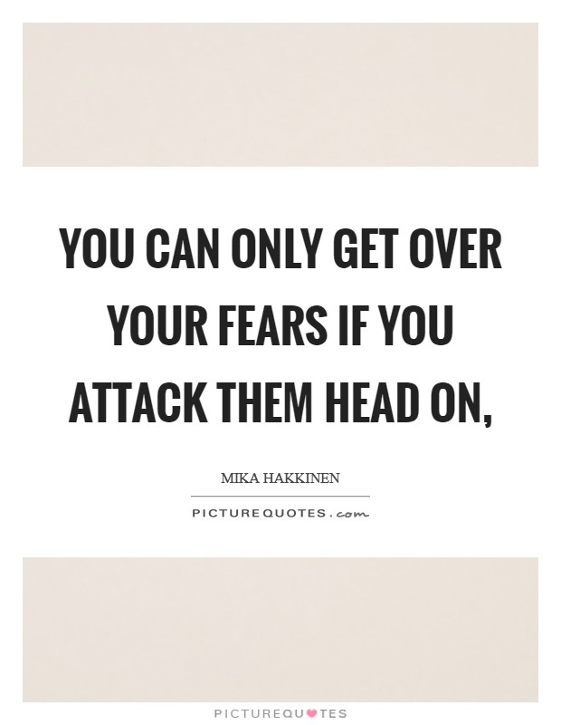 You can only get over your fears if you attack them head on, Picture Quote #1