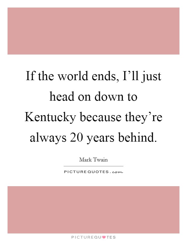 If the world ends, I'll just head on down to Kentucky because they're always 20 years behind. Picture Quote #1