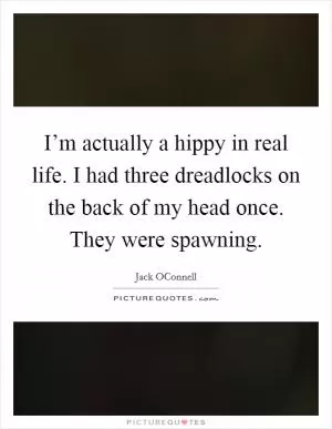 I’m actually a hippy in real life. I had three dreadlocks on the back of my head once. They were spawning Picture Quote #1