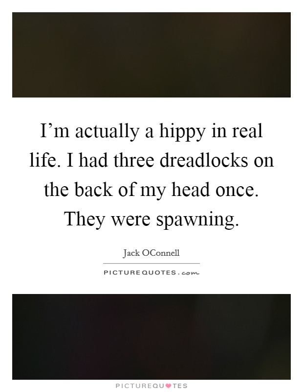 I'm actually a hippy in real life. I had three dreadlocks on the back of my head once. They were spawning. Picture Quote #1