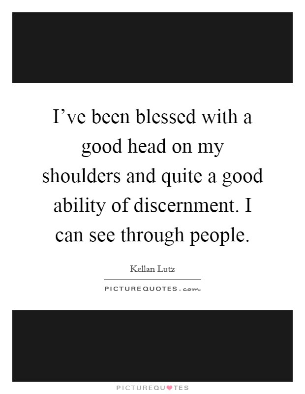 I've been blessed with a good head on my shoulders and quite a good ability of discernment. I can see through people. Picture Quote #1