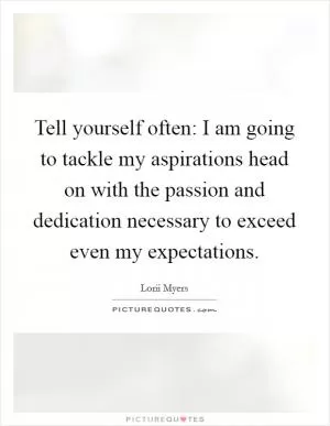 Tell yourself often: I am going to tackle my aspirations head on with the passion and dedication necessary to exceed even my expectations Picture Quote #1