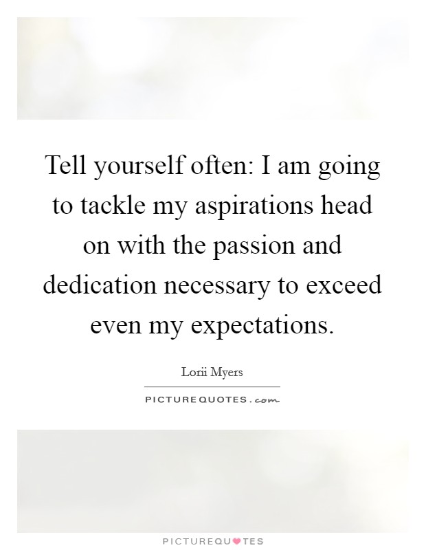 Tell yourself often: I am going to tackle my aspirations head on with the passion and dedication necessary to exceed even my expectations. Picture Quote #1