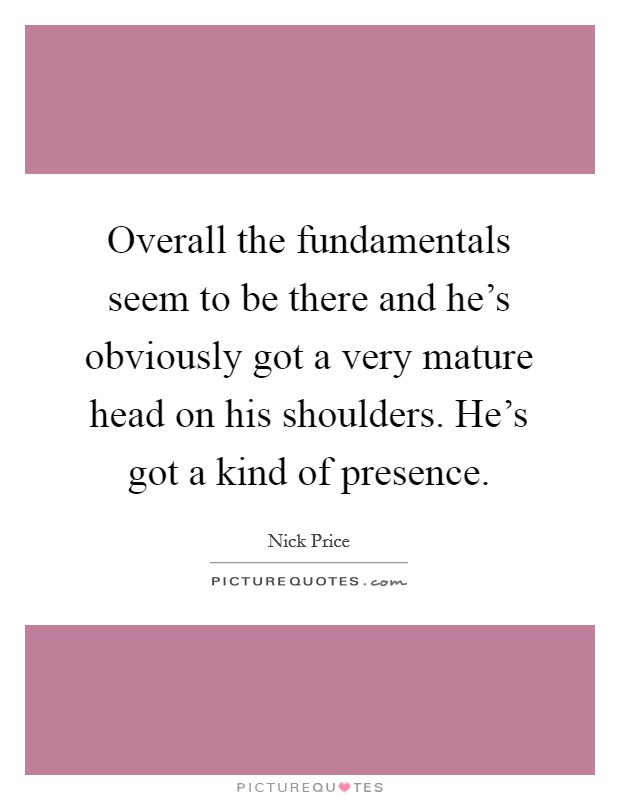 Overall the fundamentals seem to be there and he's obviously got a very mature head on his shoulders. He's got a kind of presence. Picture Quote #1