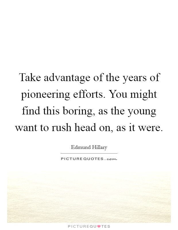 Take advantage of the years of pioneering efforts. You might find this boring, as the young want to rush head on, as it were. Picture Quote #1