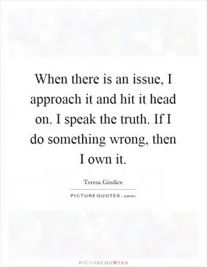 When there is an issue, I approach it and hit it head on. I speak the truth. If I do something wrong, then I own it Picture Quote #1