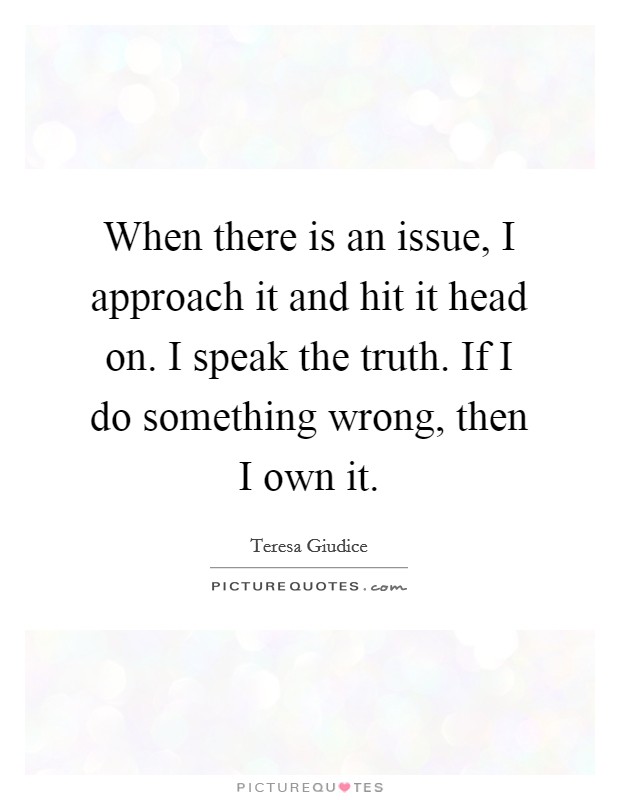 When there is an issue, I approach it and hit it head on. I speak the truth. If I do something wrong, then I own it. Picture Quote #1