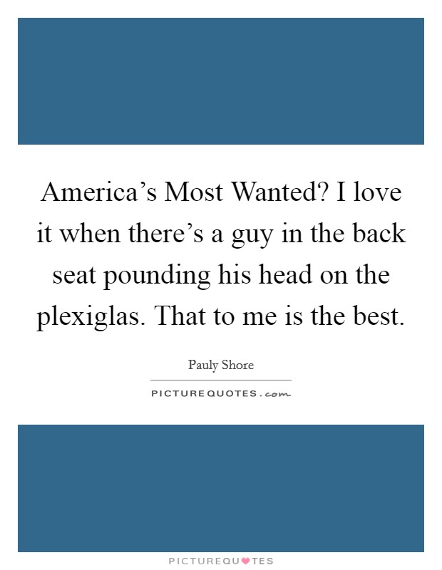 America's Most Wanted? I love it when there's a guy in the back seat pounding his head on the plexiglas. That to me is the best. Picture Quote #1