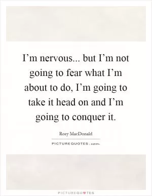 I’m nervous... but I’m not going to fear what I’m about to do, I’m going to take it head on and I’m going to conquer it Picture Quote #1