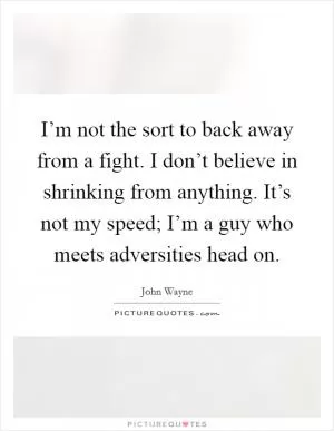 I’m not the sort to back away from a fight. I don’t believe in shrinking from anything. It’s not my speed; I’m a guy who meets adversities head on Picture Quote #1
