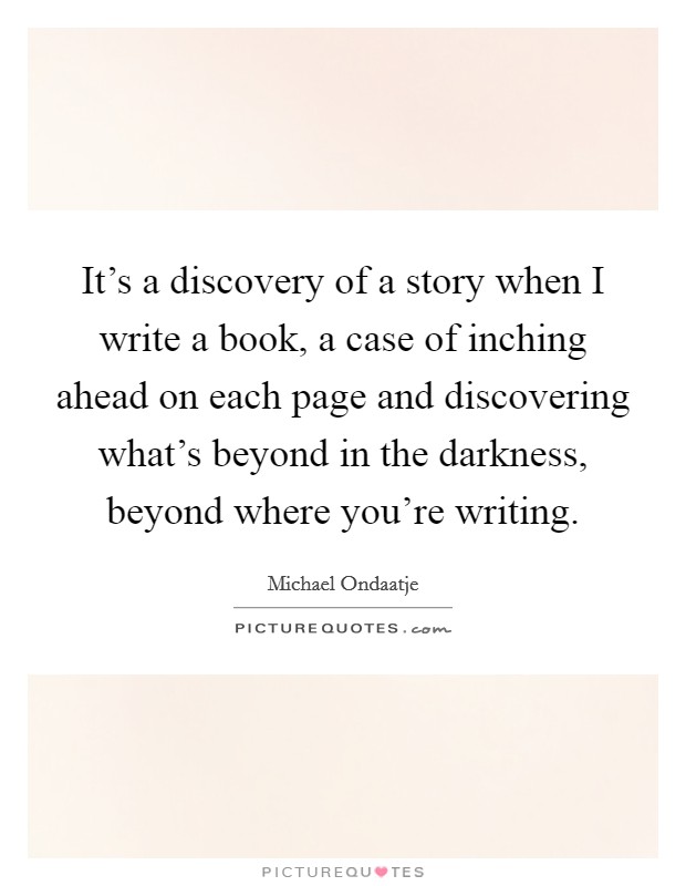 It's a discovery of a story when I write a book, a case of inching ahead on each page and discovering what's beyond in the darkness, beyond where you're writing. Picture Quote #1