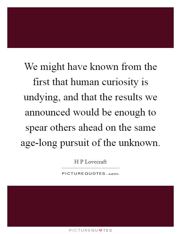 We might have known from the first that human curiosity is undying, and that the results we announced would be enough to spear others ahead on the same age-long pursuit of the unknown. Picture Quote #1