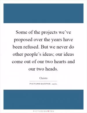 Some of the projects we’ve proposed over the years have been refused. But we never do other people’s ideas; our ideas come out of our two hearts and our two heads Picture Quote #1