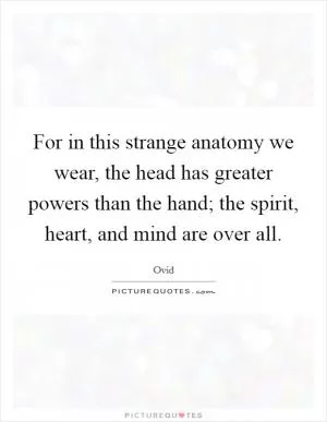 For in this strange anatomy we wear, the head has greater powers than the hand; the spirit, heart, and mind are over all Picture Quote #1