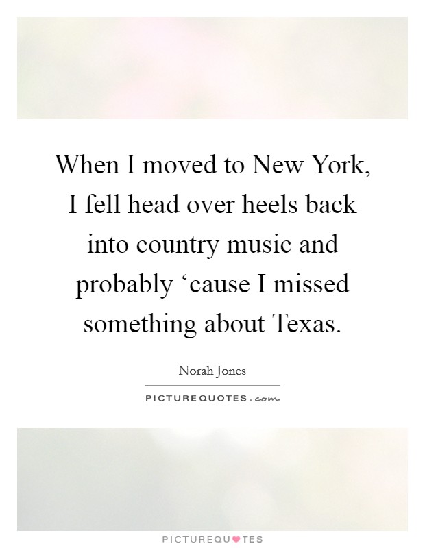 When I moved to New York, I fell head over heels back into country music and probably ‘cause I missed something about Texas. Picture Quote #1