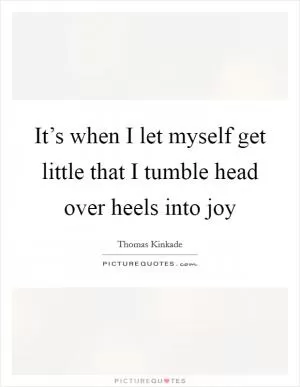 It’s when I let myself get little that I tumble head over heels into joy Picture Quote #1