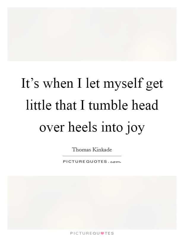 It's when I let myself get little that I tumble head over heels into joy Picture Quote #1