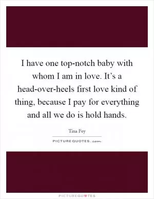 I have one top-notch baby with whom I am in love. It’s a head-over-heels first love kind of thing, because I pay for everything and all we do is hold hands Picture Quote #1