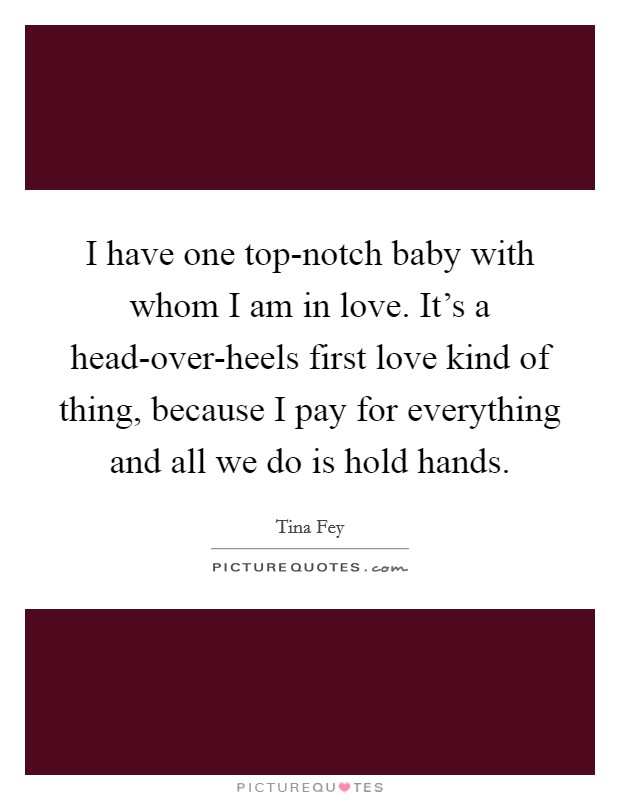 I have one top-notch baby with whom I am in love. It's a head-over-heels first love kind of thing, because I pay for everything and all we do is hold hands. Picture Quote #1