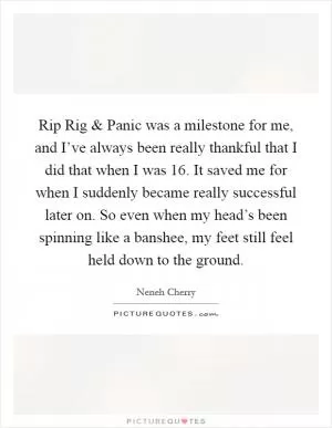 Rip Rig and Panic was a milestone for me, and I’ve always been really thankful that I did that when I was 16. It saved me for when I suddenly became really successful later on. So even when my head’s been spinning like a banshee, my feet still feel held down to the ground Picture Quote #1