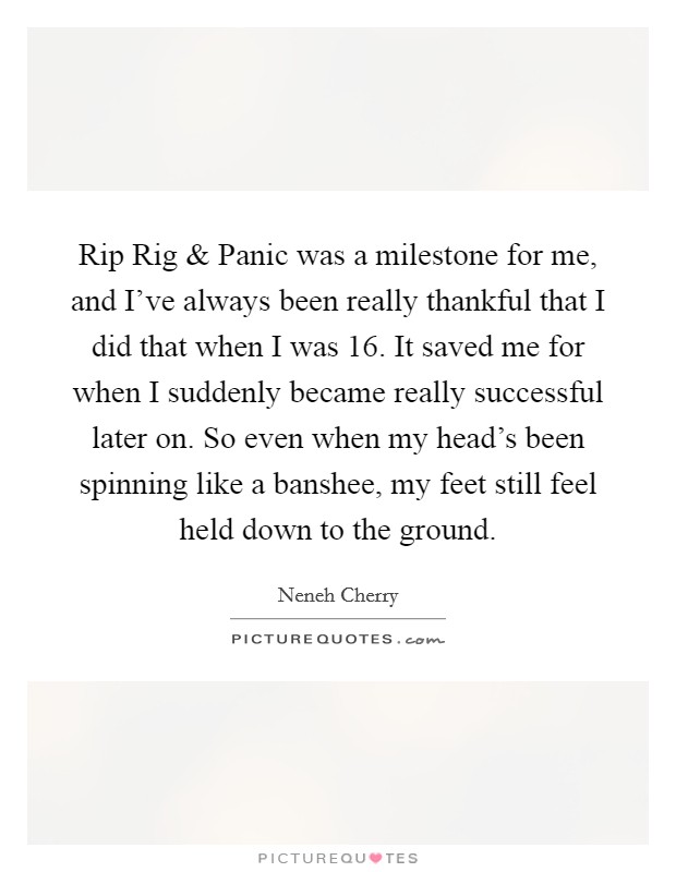Rip Rig and Panic was a milestone for me, and I've always been really thankful that I did that when I was 16. It saved me for when I suddenly became really successful later on. So even when my head's been spinning like a banshee, my feet still feel held down to the ground. Picture Quote #1