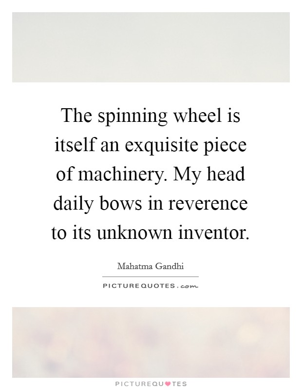 The spinning wheel is itself an exquisite piece of machinery. My head daily bows in reverence to its unknown inventor. Picture Quote #1