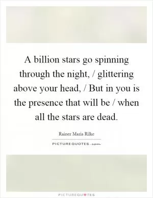 A billion stars go spinning through the night, / glittering above your head, / But in you is the presence that will be / when all the stars are dead Picture Quote #1