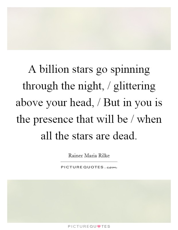 A billion stars go spinning through the night, / glittering above your head, / But in you is the presence that will be / when all the stars are dead. Picture Quote #1