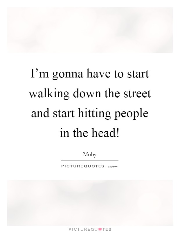 I'm gonna have to start walking down the street and start hitting people in the head! Picture Quote #1