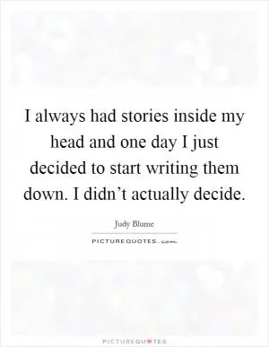 I always had stories inside my head and one day I just decided to start writing them down. I didn’t actually decide Picture Quote #1
