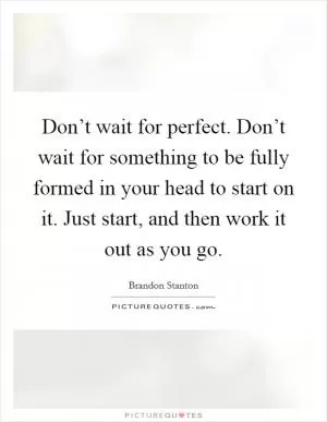 Don’t wait for perfect. Don’t wait for something to be fully formed in your head to start on it. Just start, and then work it out as you go Picture Quote #1