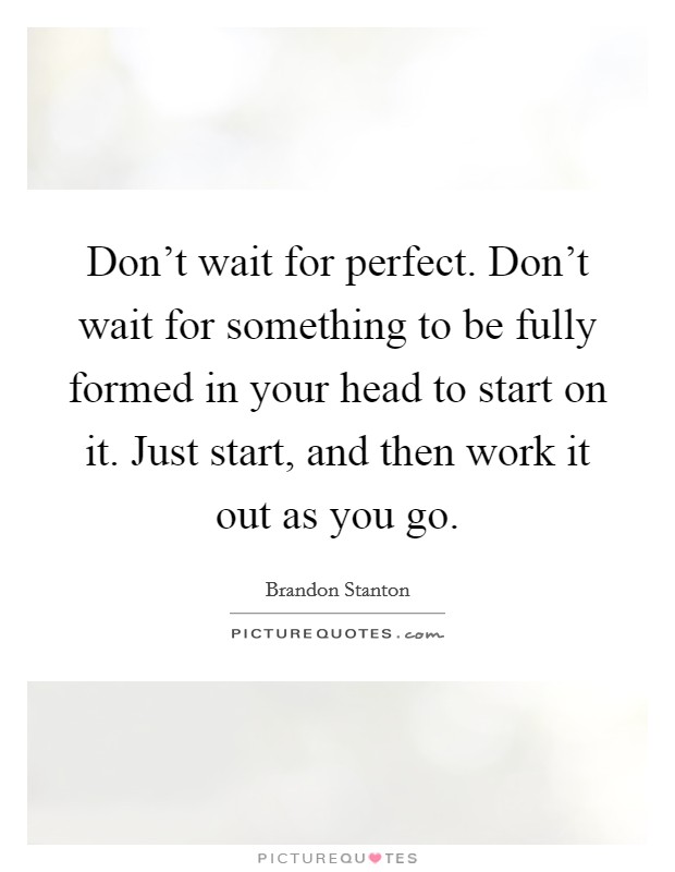 Don't wait for perfect. Don't wait for something to be fully formed in your head to start on it. Just start, and then work it out as you go. Picture Quote #1