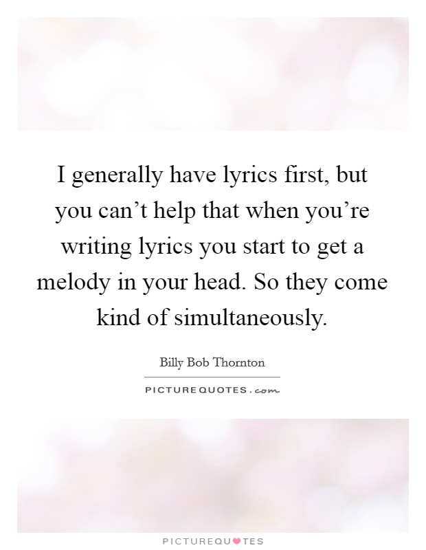 I generally have lyrics first, but you can't help that when you're writing lyrics you start to get a melody in your head. So they come kind of simultaneously. Picture Quote #1